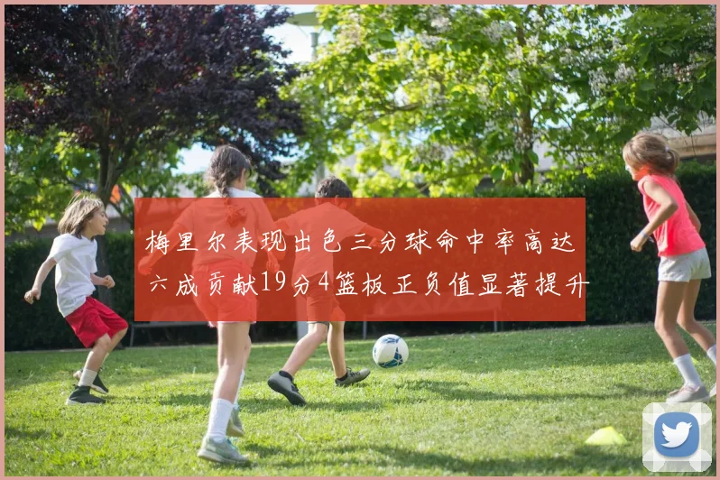 梅里尔表现出色三分球命中率高达六成贡献19分4篮板正负值显著提升