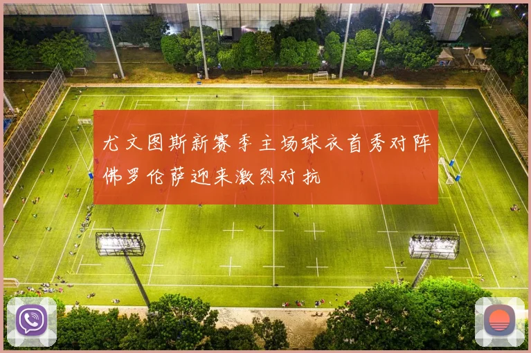 尤文图斯新赛季主场球衣首秀对阵佛罗伦萨迎来激烈对抗