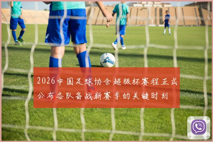 2026中国足球协会超级杯赛程正式公布各队备战新赛季的关键时刻