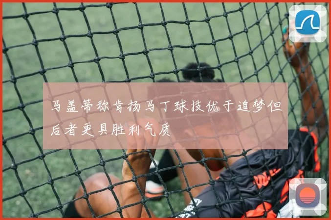 马盖蒂称肯扬马丁球技优于追梦但后者更具胜利气质