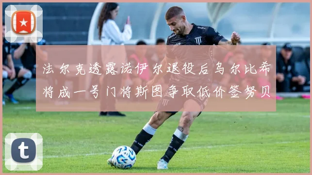 法尔克透露诺伊尔退役后乌尔比希将成一号门将斯图争取低价签努贝尔