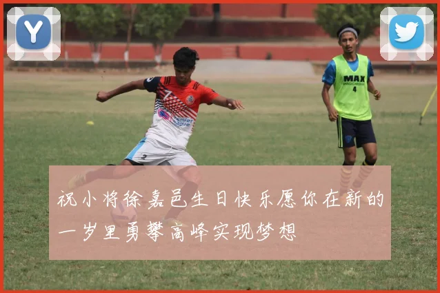 祝小将徐嘉邑生日快乐愿你在新的一岁里勇攀高峰实现梦想