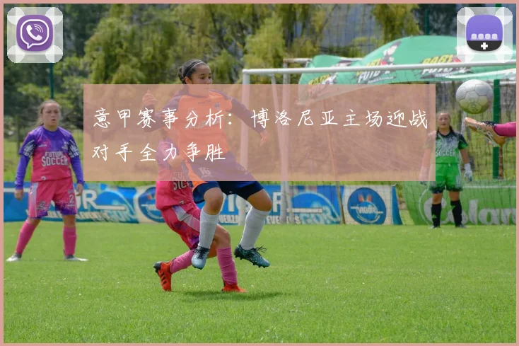 意甲赛事分析：博洛尼亚主场迎战对手全力争胜