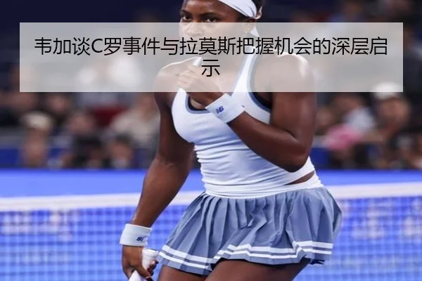 韦加谈C罗事件与拉莫斯把握机会的深层启示 | kaiyunsports
