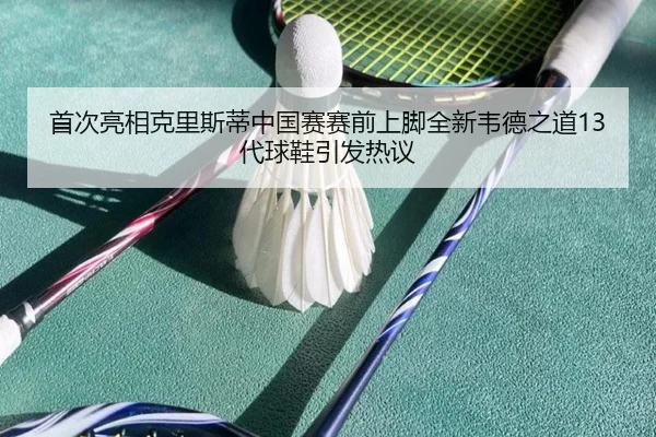 首次亮相克里斯蒂中国赛赛前上脚全新韦德之道13代球鞋引发热议 | kaiyunsports