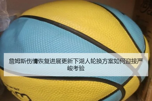 詹姆斯伤情恢复进展更新下湖人轮换方案如何迎接严峻考验 | kaiyunsports